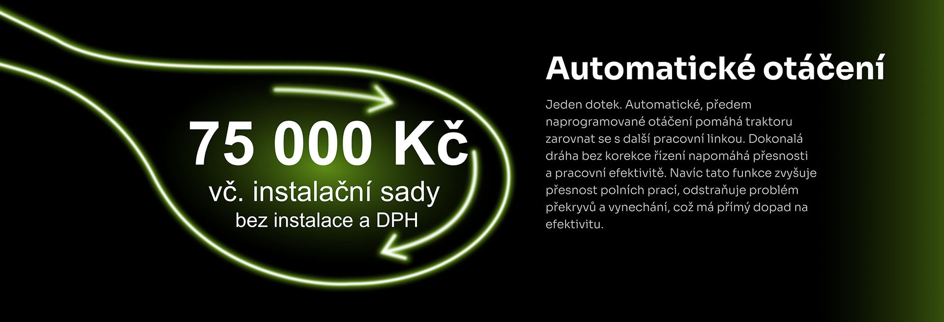 Automatické otáčení na jeden dotek, naprogramované otáčení pomáhá zarovnat se s další pracovní linkou, dokonalá dráha bez korekce řízení, odstraňuje problém překryvů a vynechání